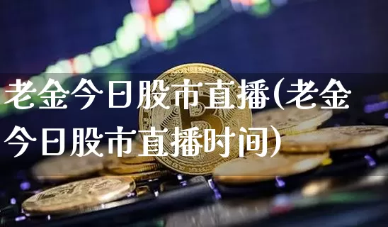 老金今日股市直播(老金今日股市直播时间)_https://www.dcjwmf.com_广期所_第1张