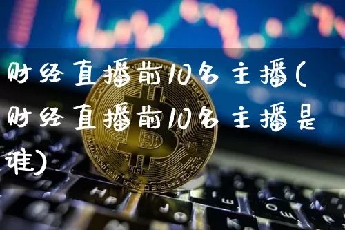 财经直播前10名主播(财经直播前10名主播是谁)_https://www.dcjwmf.com_郑商所_第1张