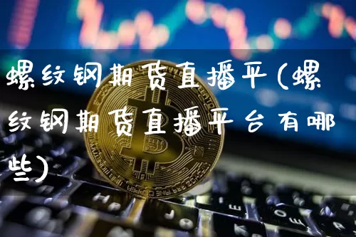 螺纹钢期货直播平(螺纹钢期货直播平台有哪些)_https://www.dcjwmf.com_广期所_第1张