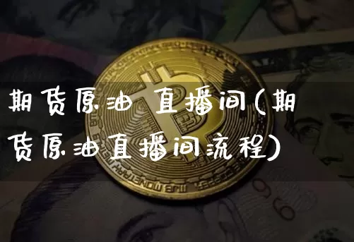 期货原油 直播间(期货原油直播间流程)_https://www.dcjwmf.com_中金所_第1张