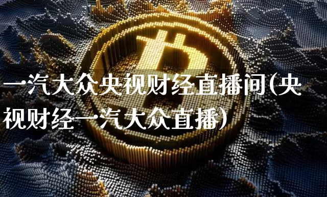 一汽大众央视财经直播间(央视财经一汽大众直播)_https://www.dcjwmf.com_上期所_第1张