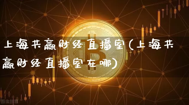 上海共赢财经直播室(上海共赢财经直播室在哪)_https://www.dcjwmf.com_上期所_第1张