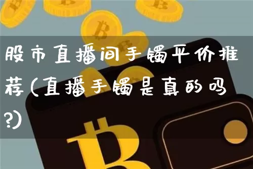 股市直播间手镯平价推荐(直播手镯是真的吗?)_https://www.dcjwmf.com_中金所_第1张