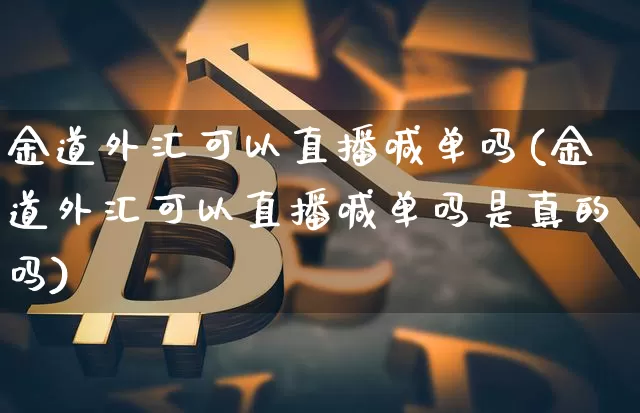 金道外汇可以直播喊单吗(金道外汇可以直播喊单吗是真的吗)_https://www.dcjwmf.com_广期所_第1张