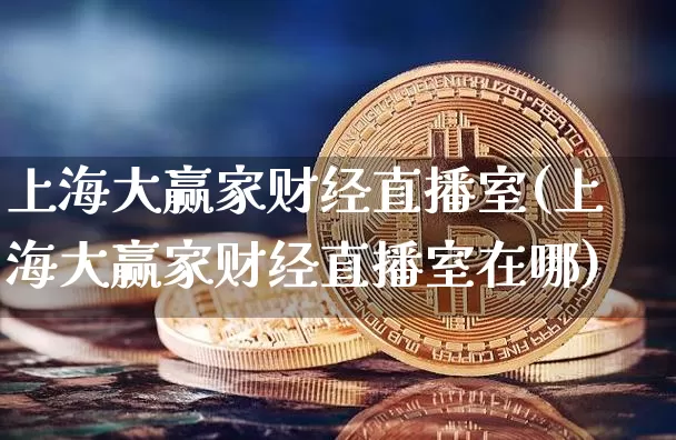 上海大赢家财经直播室(上海大赢家财经直播室在哪)_https://www.dcjwmf.com_广期所_第1张