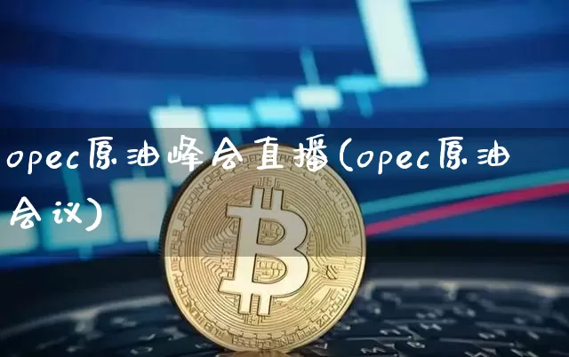 opec原油峰会直播(opec原油会议)_https://www.dcjwmf.com_中金所_第1张
