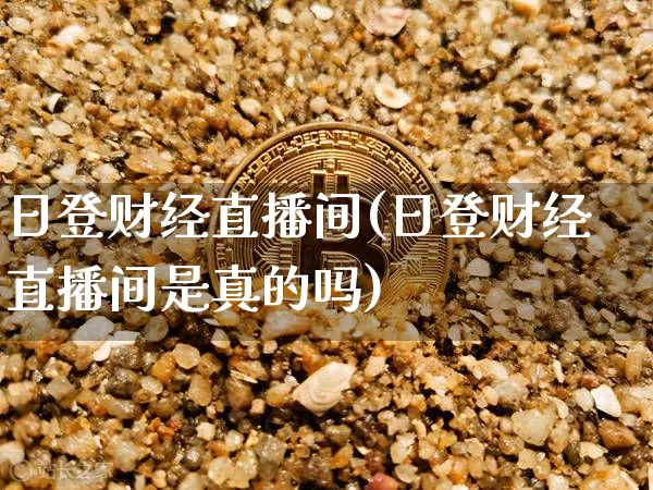 日登财经直播间(日登财经直播间是真的吗)_https://www.dcjwmf.com_郑商所_第1张