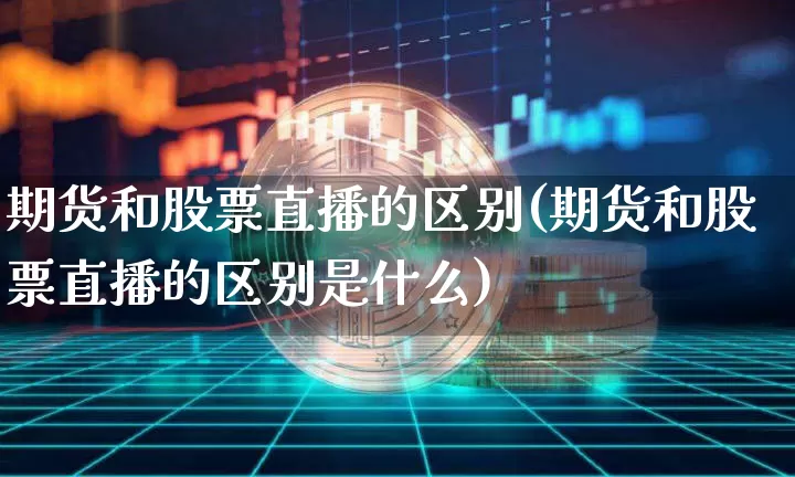 期货和股票直播的区别(期货和股票直播的区别是什么)_https://www.dcjwmf.com_广期所_第1张