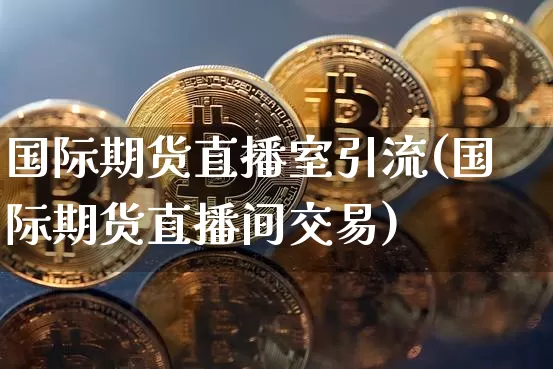 国际期货直播室引流(国际期货直播间交易)_https://www.dcjwmf.com_大商所_第1张