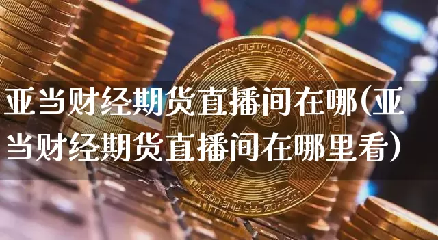 亚当财经期货直播间在哪(亚当财经期货直播间在哪里看)_https://www.dcjwmf.com_上期所_第1张