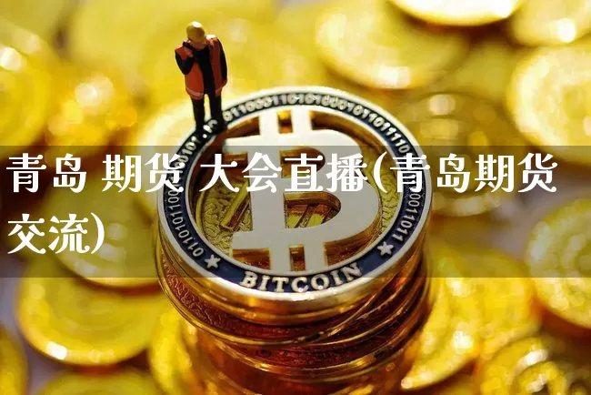 青岛 期货 大会直播(青岛期货交流)_https://www.dcjwmf.com_郑商所_第1张