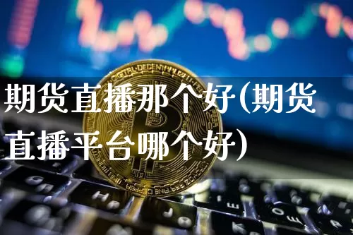 期货直播那个好(期货直播平台哪个好)_https://www.dcjwmf.com_广期所_第1张
