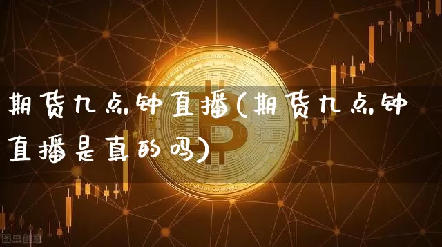 期货九点钟直播(期货九点钟直播是真的吗)_https://www.dcjwmf.com_中金所_第1张