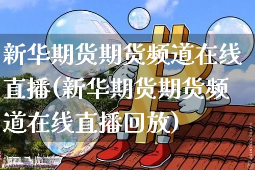 新华期货期货频道在线直播(新华期货期货频道在线直播回放)_https://www.dcjwmf.com_上期所_第1张