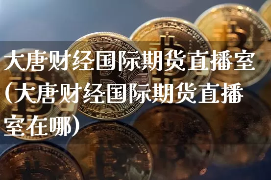 大唐财经国际期货直播室(大唐财经国际期货直播室在哪)_https://www.dcjwmf.com_广期所_第1张