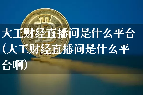 大王财经直播间是什么平台(大王财经直播间是什么平台啊)_https://www.dcjwmf.com_广期所_第1张