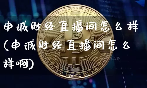 申诚财经直播间怎么样(申诚财经直播间怎么样啊)_https://www.dcjwmf.com_广期所_第1张