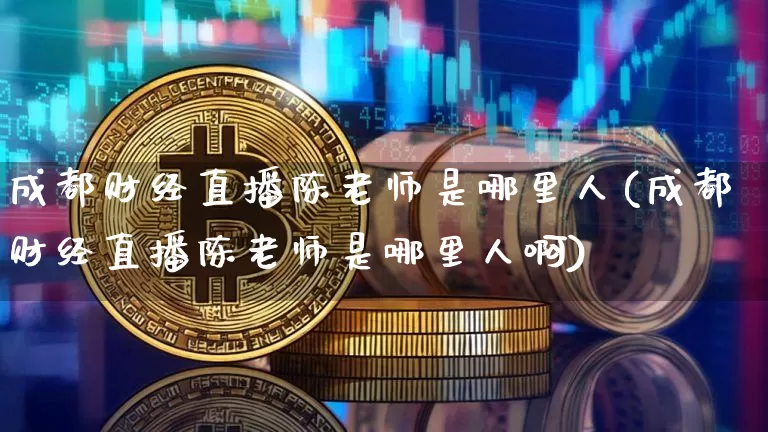 成都财经直播陈老师是哪里人(成都财经直播陈老师是哪里人啊)_https://www.dcjwmf.com_大商所_第1张