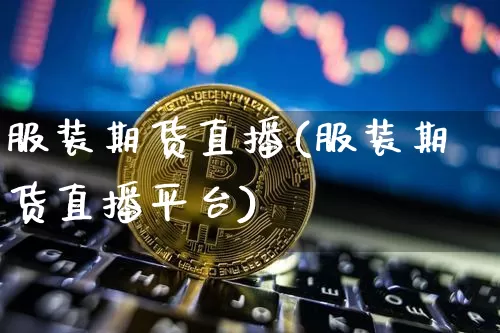 服装期货直播(服装期货直播平台)_https://www.dcjwmf.com_上期能源_第1张