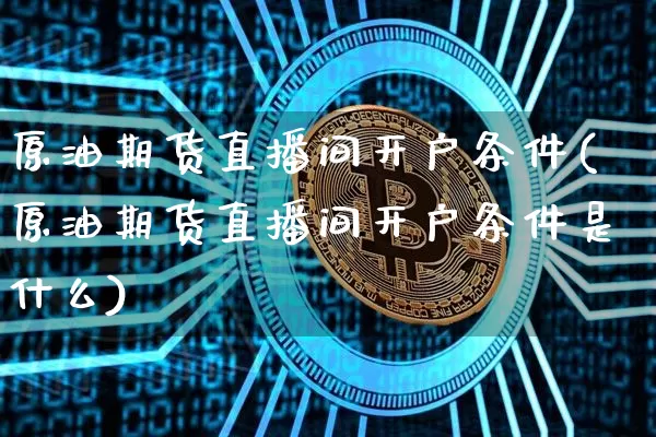 原油期货直播间开户条件(原油期货直播间开户条件是什么)_https://www.dcjwmf.com_大商所_第1张