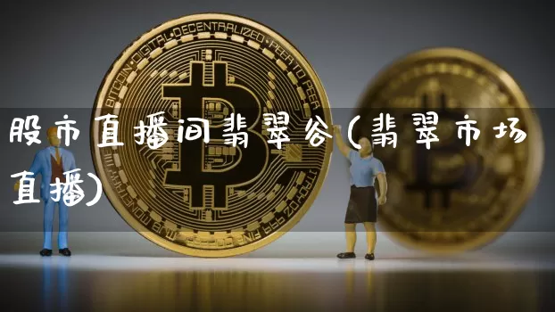 股市直播间翡翠谷(翡翠市场直播)_https://www.dcjwmf.com_上期所_第1张