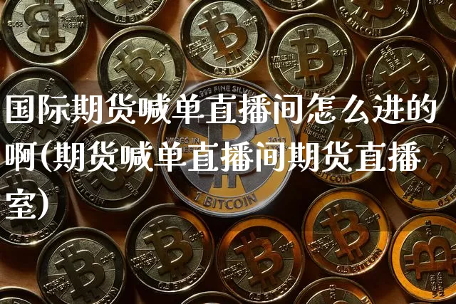 国际期货喊单直播间怎么进的啊(期货喊单直播间期货直播室)_https://www.dcjwmf.com_郑商所_第1张