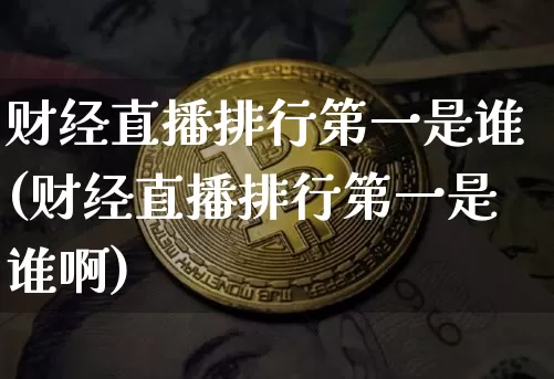 财经直播排行第一是谁(财经直播排行第一是谁啊)_https://www.dcjwmf.com_中金所_第1张