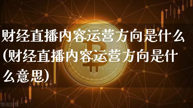 财经直播内容运营方向是什么(财经直播内容运营方向是什么意思)_https://www.dcjwmf.com_广期所_第1张
