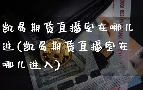 凯易期货直播室在哪儿进(凯易期货直播室在哪儿进入)_https://www.dcjwmf.com_上期所_第1张