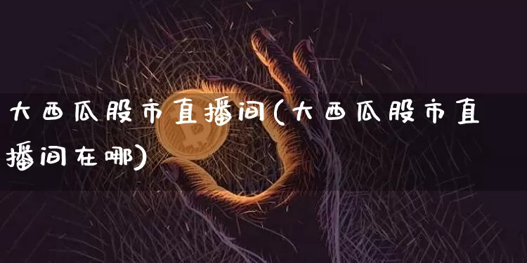 大西瓜股市直播间(大西瓜股市直播间在哪)_https://www.dcjwmf.com_中金所_第1张