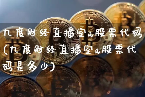 九度财经直播室a股票代码(九度财经直播室a股票代码是多少)_https://www.dcjwmf.com_上期所_第1张