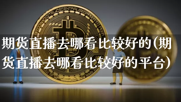 期货直播去哪看比较好的(期货直播去哪看比较好的平台)_https://www.dcjwmf.com_上期所_第1张