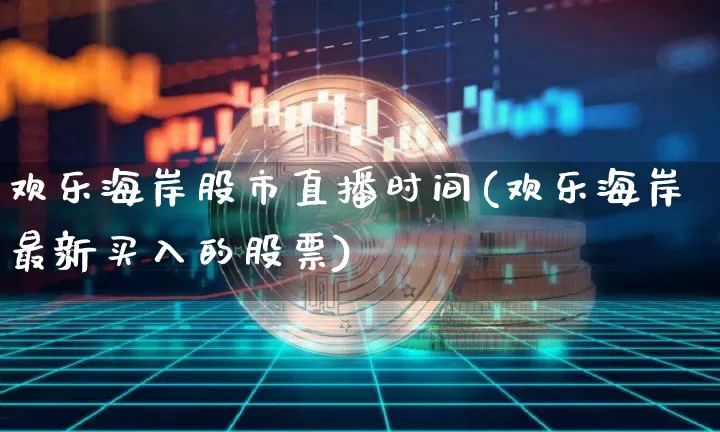 欢乐海岸股市直播时间(欢乐海岸最新买入的股票)_https://www.dcjwmf.com_郑商所_第1张