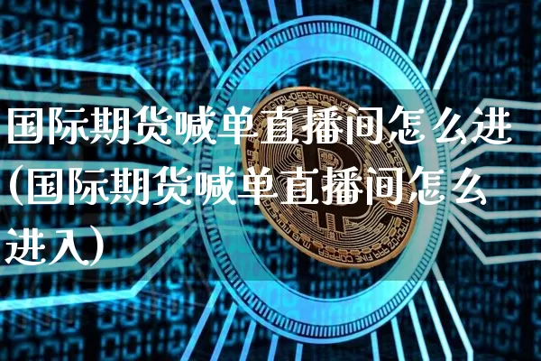 国际期货喊单直播间怎么进(国际期货喊单直播间怎么进入)_https://www.dcjwmf.com_中金所_第1张