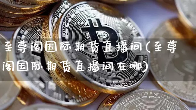 至尊阁国际期货直播间(至尊阁国际期货直播间在哪)_https://www.dcjwmf.com_广期所_第1张