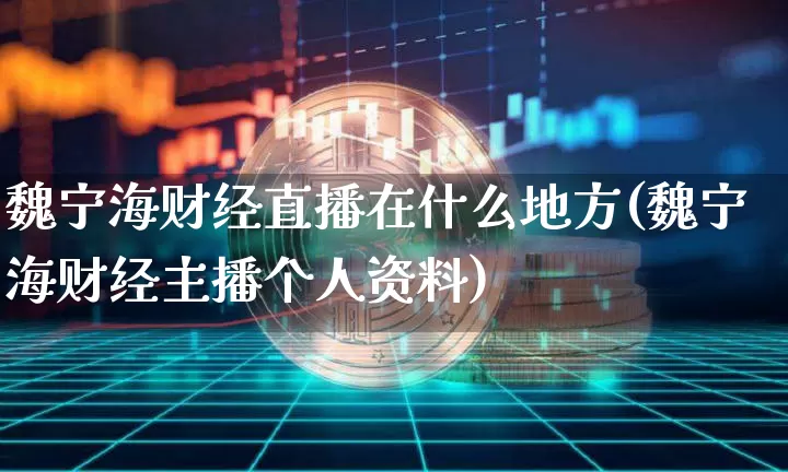 魏宁海财经直播在什么地方(魏宁海财经主播个人资料)_https://www.dcjwmf.com_大商所_第1张
