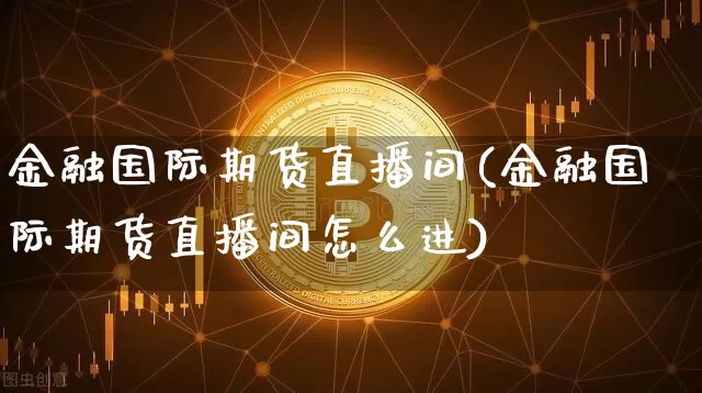 金融国际期货直播间(金融国际期货直播间怎么进)_https://www.dcjwmf.com_中金所_第1张