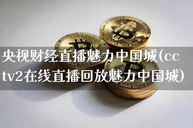 央视财经直播魅力中国城(cctv2在线直播回放魅力中国城)_https://www.dcjwmf.com_大商所_第1张