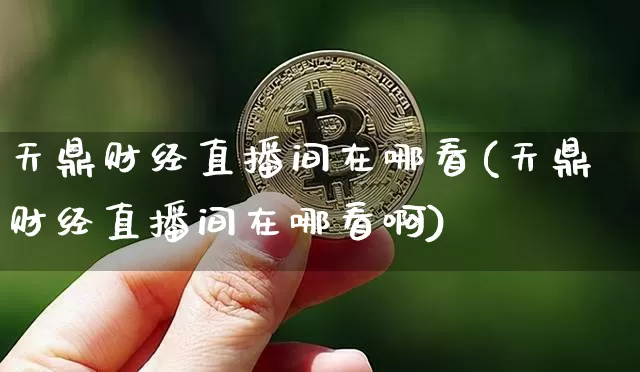 天鼎财经直播间在哪看(天鼎财经直播间在哪看啊)_https://www.dcjwmf.com_上期所_第1张