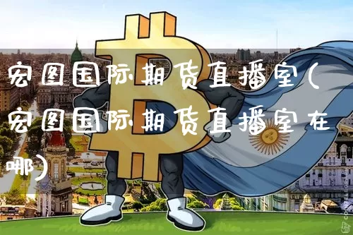 宏图国际期货直播室(宏图国际期货直播室在哪)_https://www.dcjwmf.com_上期所_第1张