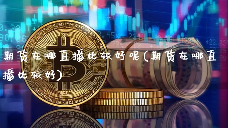 期货在哪直播比较好呢(期货在哪直播比较好)_https://www.dcjwmf.com_广期所_第1张