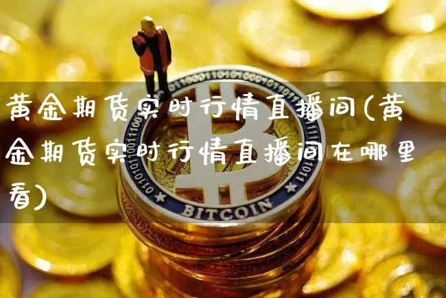 黄金期货实时行情直播间(黄金期货实时行情直播间在哪里看)_https://www.dcjwmf.com_上期所_第1张