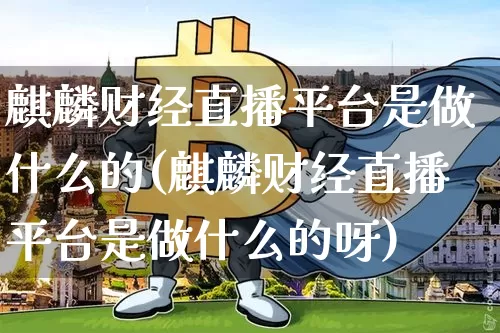 麒麟财经直播平台是做什么的(麒麟财经直播平台是做什么的呀)_https://www.dcjwmf.com_上期能源_第1张