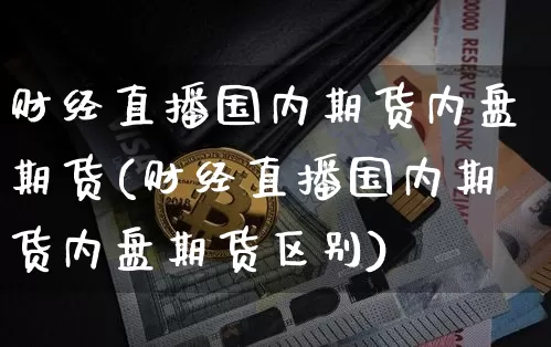 财经直播国内期货内盘期货(财经直播国内期货内盘期货区别)_https://www.dcjwmf.com_中金所_第1张