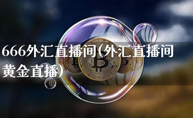 666外汇直播间(外汇直播间黄金直播)_https://www.dcjwmf.com_上期所_第1张