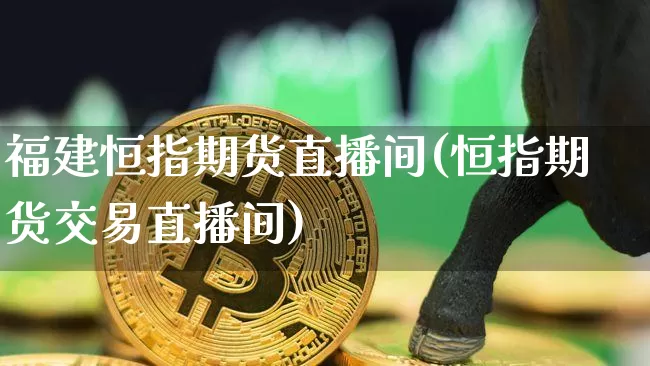 福建恒指期货直播间(恒指期货交易直播间)_https://www.dcjwmf.com_上期能源_第1张