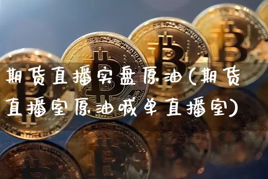 期货直播实盘原油(期货直播室原油喊单直播室)_https://www.dcjwmf.com_大商所_第1张