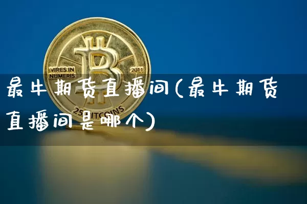 最牛期货直播间(最牛期货直播间是哪个)_https://www.dcjwmf.com_上期所_第1张