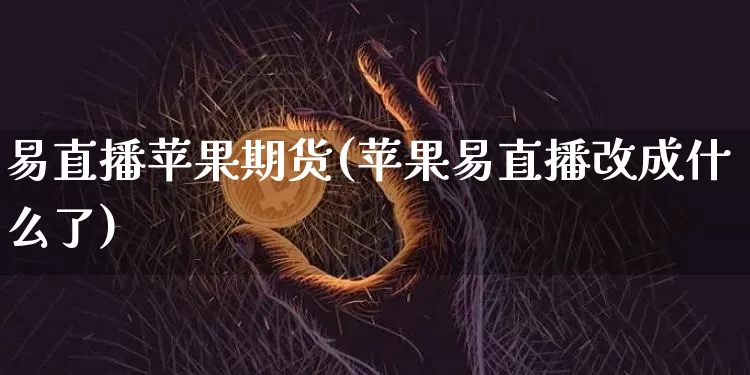 易直播苹果期货(苹果易直播改成什么了)_https://www.dcjwmf.com_广期所_第1张