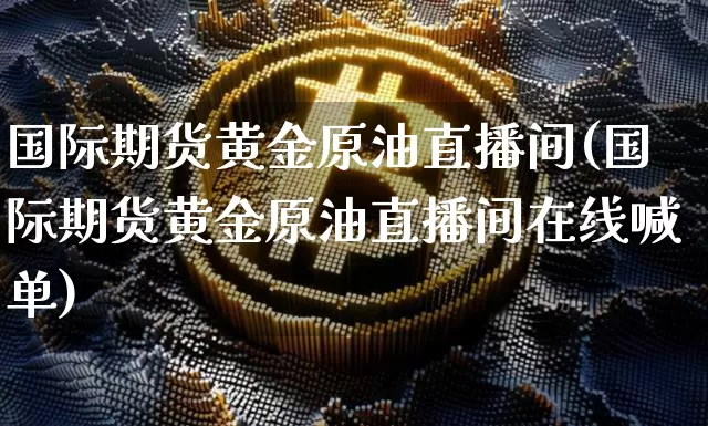 国际期货黄金原油直播间(国际期货黄金原油直播间在线喊单)_https://www.dcjwmf.com_大商所_第1张